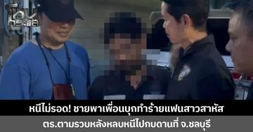 หนีไม่รอด! ชายพาเพื่อนบุกทำร้ายแฟนสาวสาหัส ตร.ตามรวบหลังหลบหนีไปกบดานที่ จ.ชลบุรี