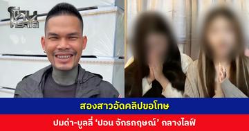 สองสาวอัดคลิปขอโทษ ปมด่า-บูลลี่ ‘ปอน จักรกฤษณ์’ กลางไลฟ์